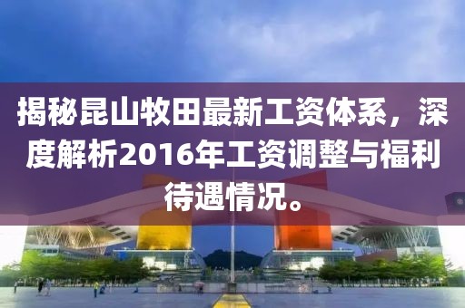 揭秘昆山牧田最新工資體系，深度解析2016年工資調(diào)整與福利待遇情況。