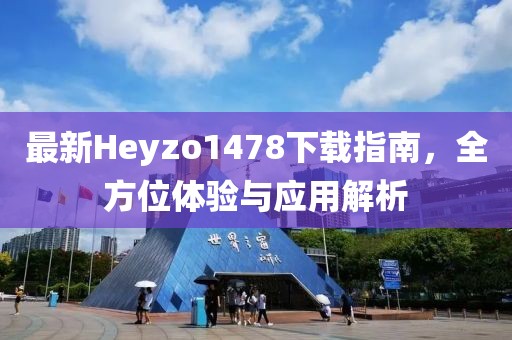 最新Heyzo1478下載指南，全方位體驗(yàn)與應(yīng)用解析