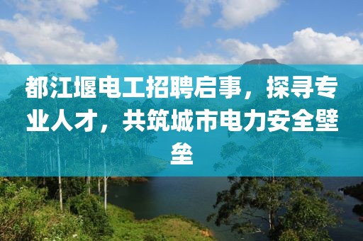 都江堰電工招聘啟事，探尋專業(yè)人才，共筑城市電力安全壁壘