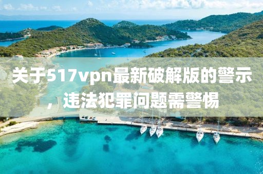 關(guān)于517vpn最新破解版的警示，違法犯罪問(wèn)題需警惕