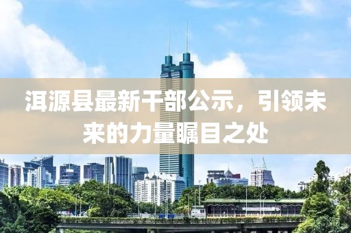 洱源縣最新干部公示，引領(lǐng)未來的力量矚目之處