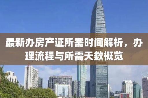最新辦房產(chǎn)證所需時(shí)間解析，辦理流程與所需天數(shù)概覽