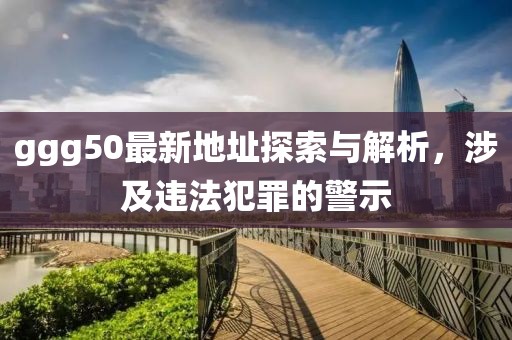 ggg50最新地址探索與解析，涉及違法犯罪的警示