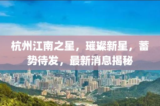 杭州江南之星，璀璨新星，蓄勢待發(fā)，最新消息揭秘