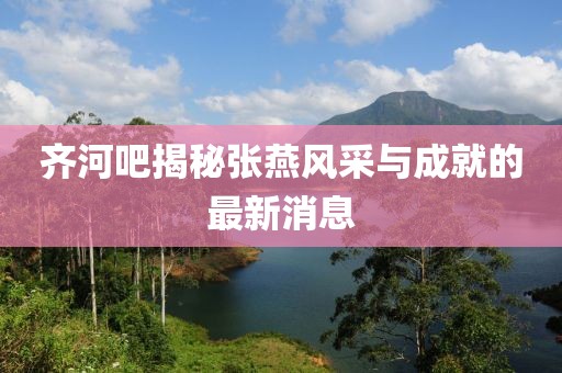 齊河吧揭秘張燕風(fēng)采與成就的最新消息