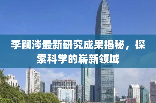 李嗣涔最新研究成果揭秘，探索科學(xué)的嶄新領(lǐng)域
