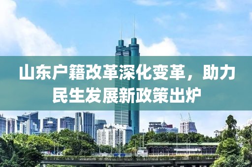 山東戶籍改革深化變革，助力民生發(fā)展新政策出爐