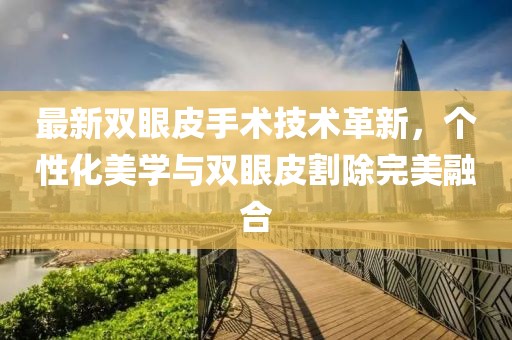 最新雙眼皮手術(shù)技術(shù)革新，個性化美學與雙眼皮割除完美融合