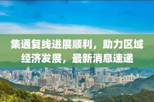 集通復(fù)線進(jìn)展順利，助力區(qū)域經(jīng)濟(jì)發(fā)展，最新消息速遞