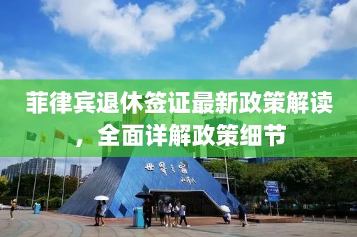 菲律賓退休簽證最新政策解讀，全面詳解政策細(xì)節(jié)