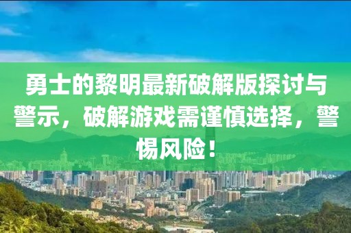 勇士的黎明最新破解版探討與警示，破解游戲需謹慎選擇，警惕風險！