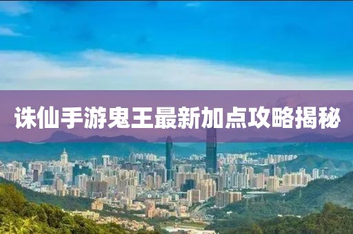 誅仙手游鬼王最新加點(diǎn)攻略揭秘