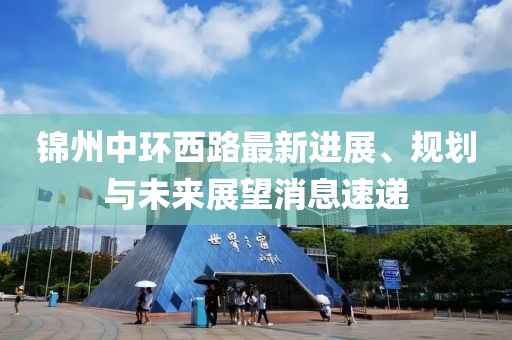 錦州中環(huán)西路最新進(jìn)展、規(guī)劃與未來(lái)展望消息速遞