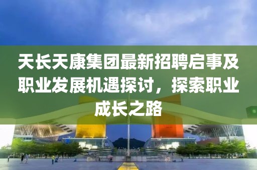 天長天康集團最新招聘啟事及職業(yè)發(fā)展機遇探討，探索職業(yè)成長之路