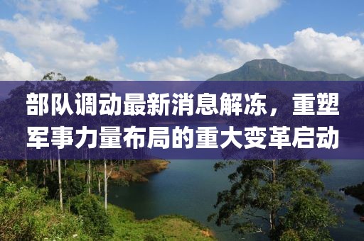 部隊調(diào)動最新消息解凍，重塑軍事力量布局的重大變革啟動