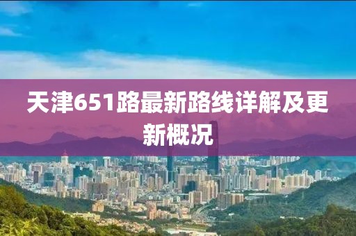 天津651路最新路線詳解及更新概況