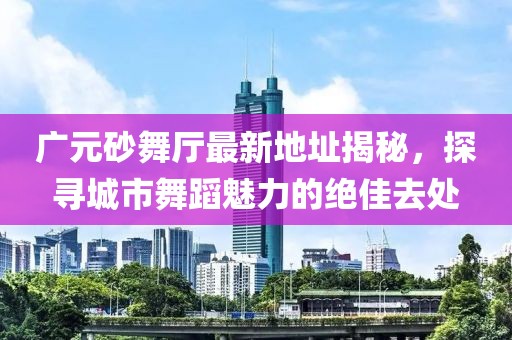 廣元砂舞廳最新地址揭秘，探尋城市舞蹈魅力的絕佳去處