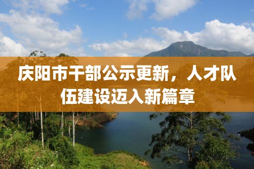 慶陽市干部公示更新，人才隊伍建設邁入新篇章