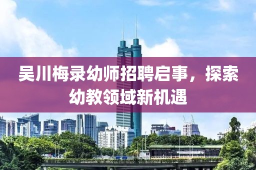 吳川梅錄幼師招聘啟事，探索幼教領(lǐng)域新機遇