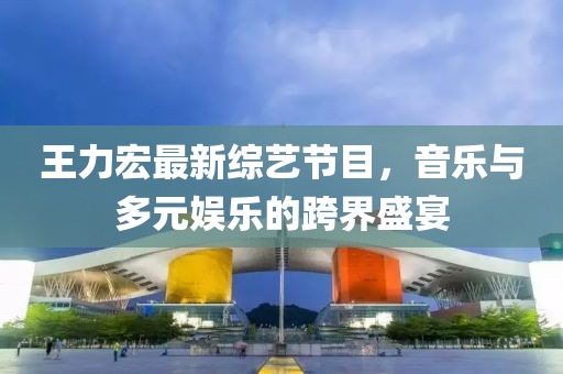 王力宏最新綜藝節(jié)目，音樂(lè)與多元娛樂(lè)的跨界盛宴