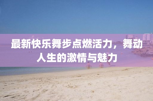 最新快樂舞步點燃活力，舞動人生的激情與魅力