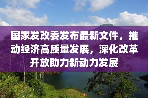 國家發(fā)改委發(fā)布最新文件，推動(dòng)經(jīng)濟(jì)高質(zhì)量發(fā)展，深化改革開放助力新動(dòng)力發(fā)展