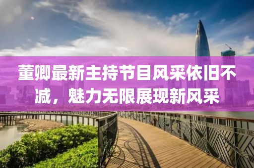 董卿最新主持節(jié)目風(fēng)采依舊不減，魅力無限展現(xiàn)新風(fēng)采