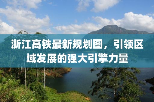 浙江高鐵最新規(guī)劃圖，引領區(qū)域發(fā)展的強大引擎力量