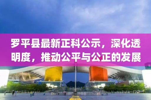 羅平縣最新正科公示，深化透明度，推動(dòng)公平與公正的發(fā)展