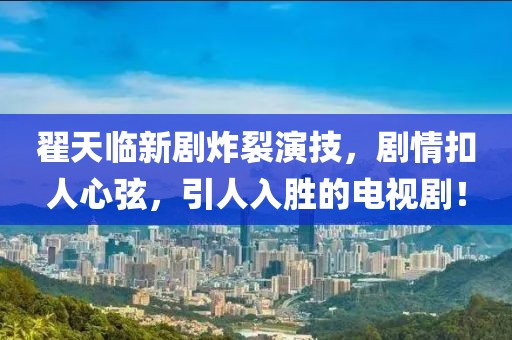 翟天臨新劇炸裂演技，劇情扣人心弦，引人入勝的電視劇！
