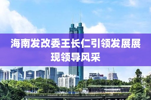海南發(fā)改委王長仁引領(lǐng)發(fā)展展現(xiàn)領(lǐng)導(dǎo)風(fēng)采