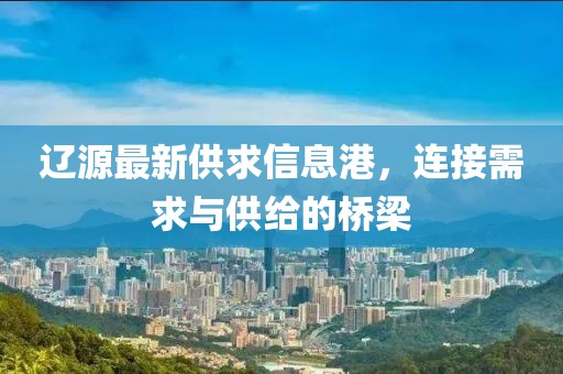 遼源最新供求信息港，連接需求與供給的橋梁