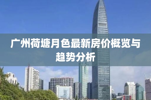 廣州荷塘月色最新房價概覽與趨勢分析