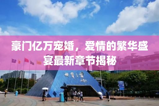 豪門億萬寵婚，愛情的繁華盛宴最新章節(jié)揭秘