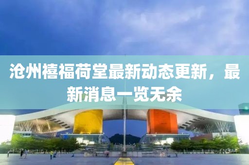 滄州禧福荷堂最新動(dòng)態(tài)更新，最新消息一覽無余