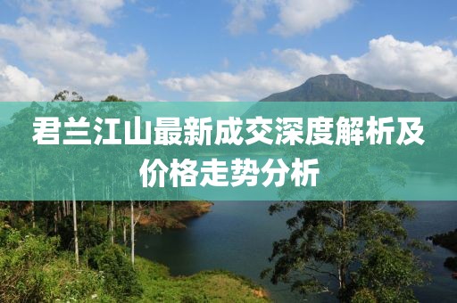 君蘭江山最新成交深度解析及價格走勢分析