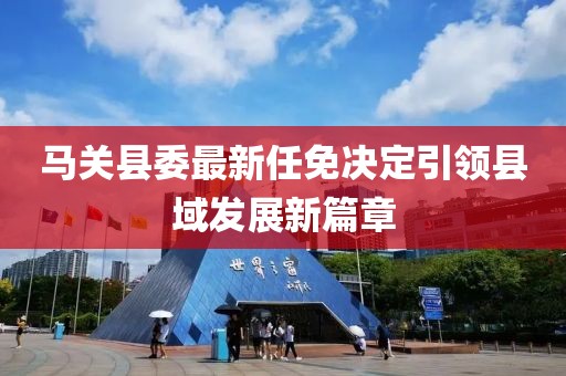 馬關(guān)縣委最新任免決定引領(lǐng)縣域發(fā)展新篇章