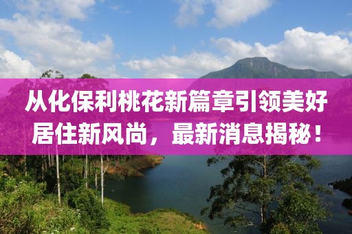從化保利桃花新篇章引領(lǐng)美好居住新風(fēng)尚，最新消息揭秘！
