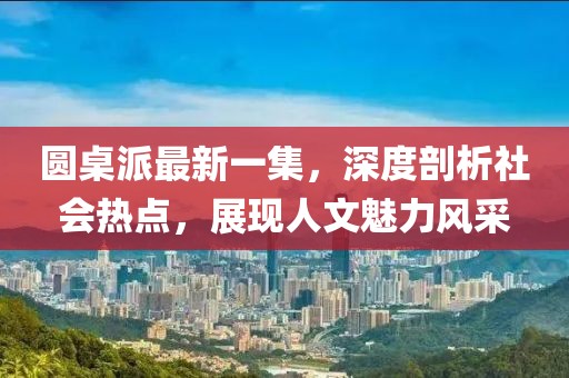 圓桌派最新一集，深度剖析社會熱點，展現(xiàn)人文魅力風(fēng)采