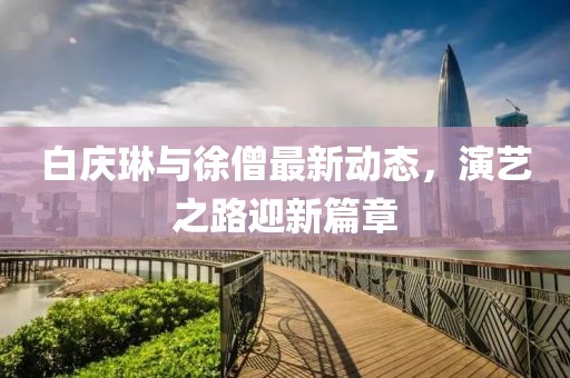 白慶琳與徐僧最新動態(tài)，演藝之路迎新篇章