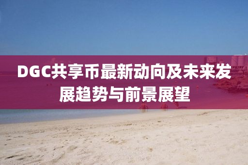 DGC共享幣最新動(dòng)向及未來(lái)發(fā)展趨勢(shì)與前景展望