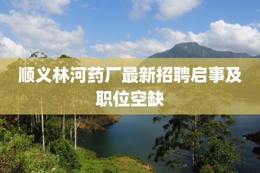 順義林河藥廠最新招聘啟事及職位空缺