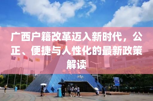 廣西戶籍改革邁入新時(shí)代，公正、便捷與人性化的最新政策解讀