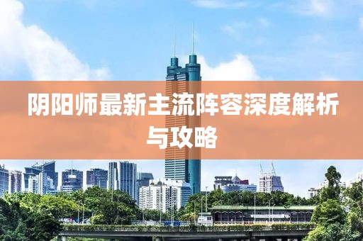 陰陽師最新主流陣容深度解析與攻略