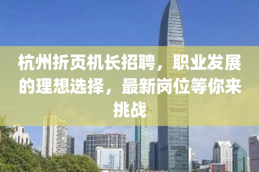 杭州折頁(yè)機(jī)長(zhǎng)招聘，職業(yè)發(fā)展的理想選擇，最新崗位等你來(lái)挑戰(zhàn)