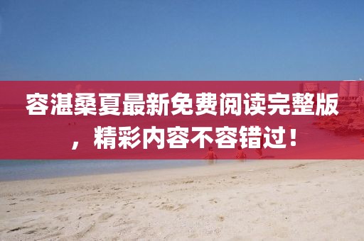 容湛桑夏最新免費閱讀完整版，精彩內容不容錯過！