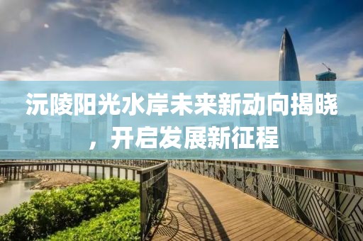 沅陵陽光水岸未來新動向揭曉，開啟發(fā)展新征程