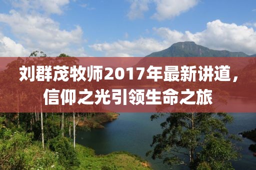 劉群茂牧師2017年最新講道，信仰之光引領(lǐng)生命之旅