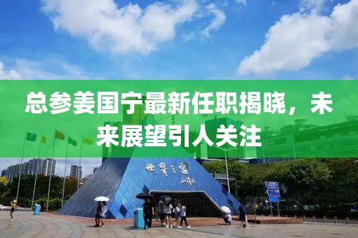 總參姜國寧最新任職揭曉，未來展望引人關(guān)注