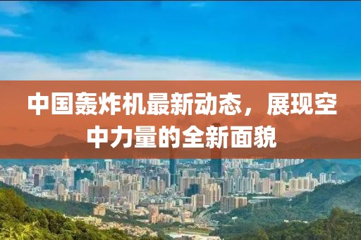 中國(guó)轟炸機(jī)最新動(dòng)態(tài)，展現(xiàn)空中力量的全新面貌